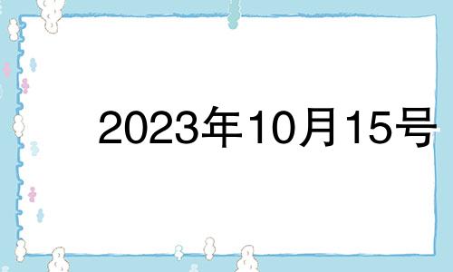 2023年10月15号 2023年10月搬家吉日