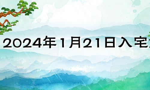 2024年1月21日入宅好吗? 2024年1月1日黄历