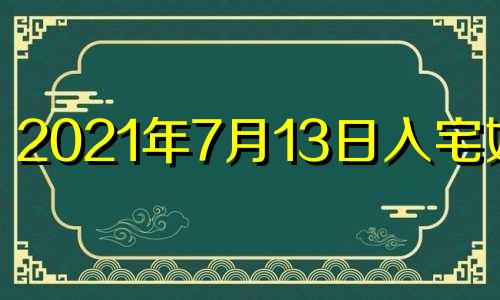 2021年7月13日入宅好吗 2023年7月7日黄历