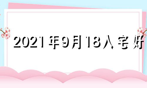 2021年9月18入宅好吗 2021年9月18日入宅黄道吉日