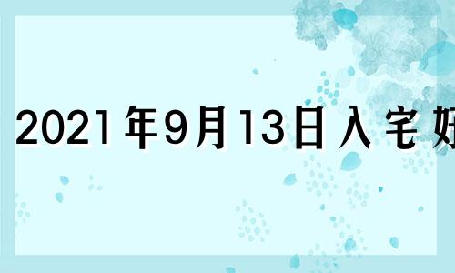 2021年9月13日入宅好吗 2021年9月13号入宅黄道吉日