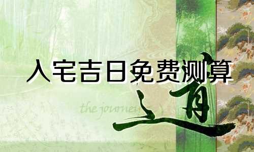 入宅吉日免费测算 入宅吉日2024年最佳时间