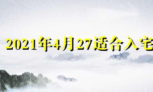 2021年4月27适合入宅吗 2021年4月27日适合进宅吗