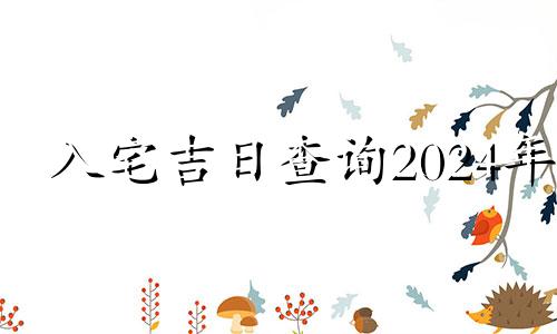 入宅吉日查询2024年 2024年一月入宅吉日查询