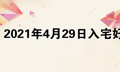 2021年4月29日入宅好吗 2021年4月29日搬家入宅好不