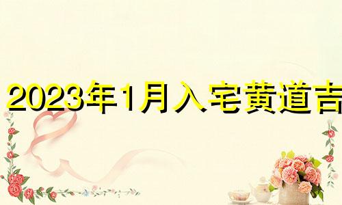 2023年1月入宅黄道吉日 2023年1月份