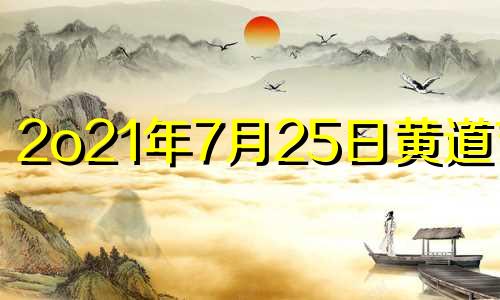 2o21年7月25日黄道吉日 2021年7月25日黄道吉时查询