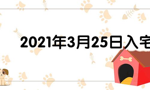 2021年3月25日入宅 2022年3月25日是黄道吉日吗