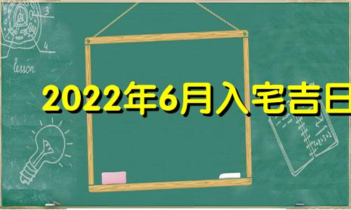 2022年6月入宅吉日 2021年6月入宅最吉利