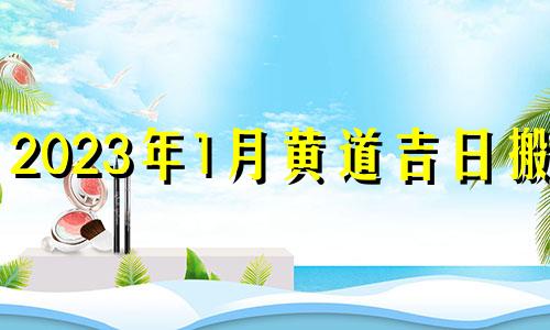 2023年1月黄道吉日搬家 2021年1月23号适合入宅吗