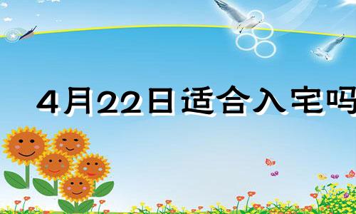 4月22日适合入宅吗 农历4月22日搬家好不好