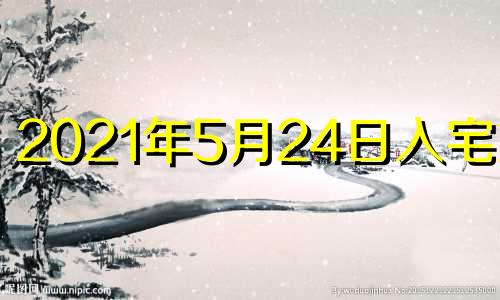 2021年5月24日入宅好吗 2021年农历五月二十四适合搬家吗