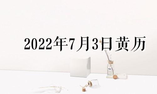 2022年7月3日黄历 2021年7月3日黄历吉日查询