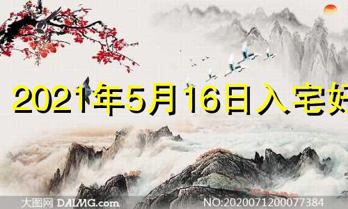 2021年5月16日入宅好吗 2021年5月16日宜