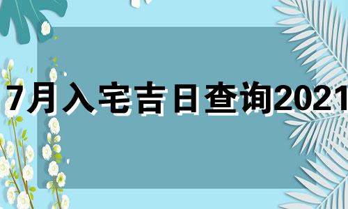 7月入宅吉日查询2021年 七月入宅吉日2020年