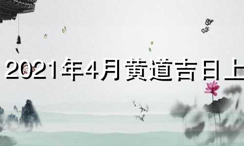 2021年4月黄道吉日上梁 2021年4月黄道吉日查询