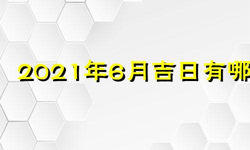 2021年6月吉日有哪些 2021年6月最吉利好日子