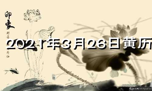 2021年3月26日黄历信息 2021年3月26日黄道吉日一览表