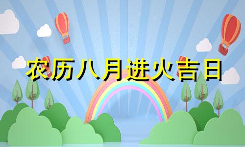 农历八月进火吉日 2021年农历八月进宅吉日