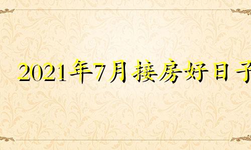 2021年7月接房好日子 七月接房吉日查询2021