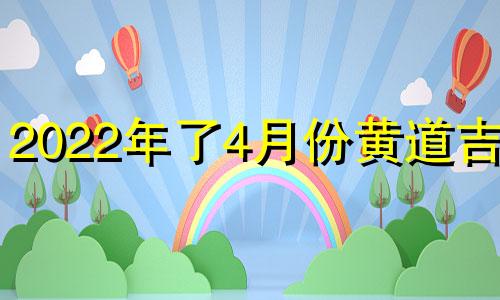 2022年了4月份黄道吉日 2022黄历4月份吉日查询