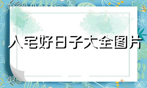 入宅好日子大全图片 入宅 吉日