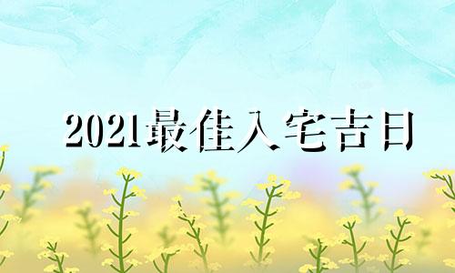 2021最佳入宅吉日 2020最佳入宅时间