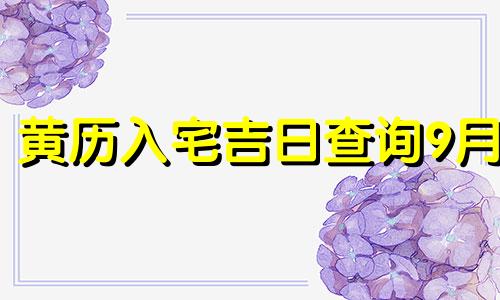 黄历入宅吉日查询9月 黄道吉日2021年9月份入宅黄道吉日查询