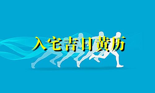 入宅吉日黄历 2021入宅黄历黄道吉日