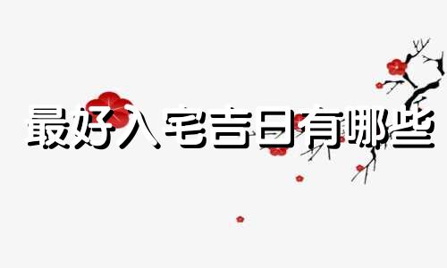 最好入宅吉日有哪些 20201最佳的入宅吉日一览表