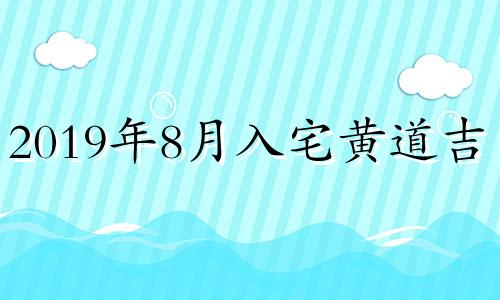 2019年8月入宅黄道吉日 2019年八月搬家入宅黄道吉日