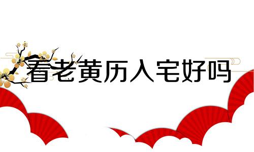 看老黄历入宅好吗 老黄历入宅吉日2023年最佳时间