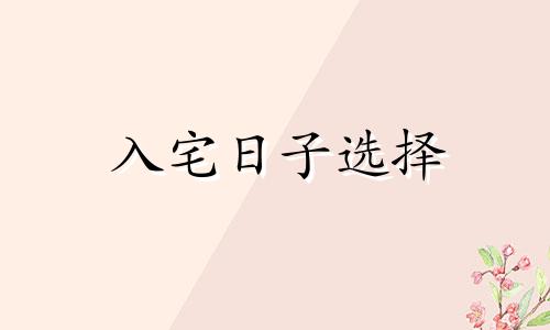 入宅日子选择 入宅日子2021