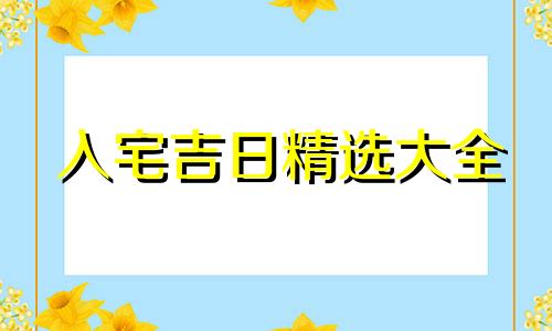 入宅吉日精选大全 入宅吉日查询2020