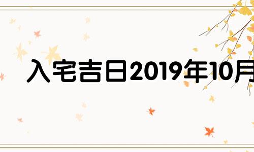 入宅吉日2019年10月 2021年10月入宅