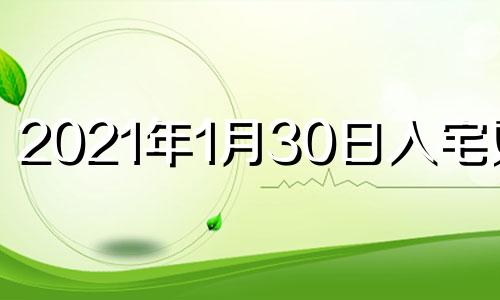 2021年1月30日入宅好吗 2021年1月30日入宅黄道吉日查询