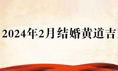 2024年2月结婚黄道吉日 2021年二月二十四结婚好不好