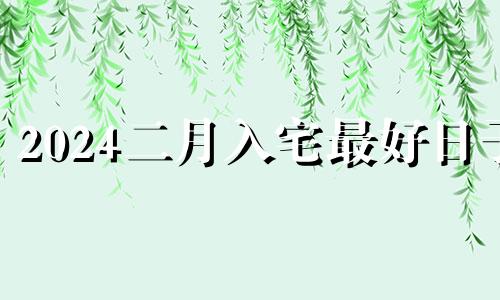 2024二月入宅最好日子 农历十二月入宅最好日子