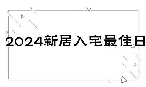 2024新居入宅最佳日子 2024年入宅最佳日子