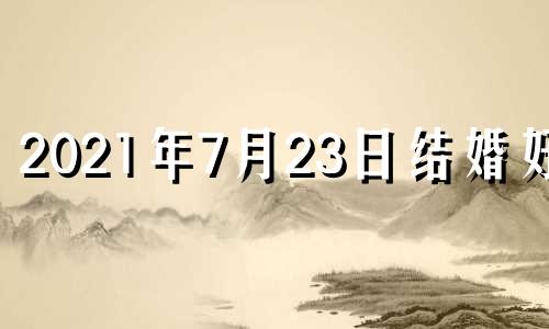 2021年7月23日结婚好吗 2023年7月22日黄历