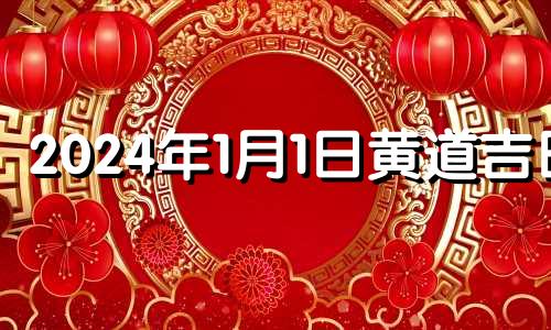 2024年1月1日黄道吉日 24年一月一号黄历