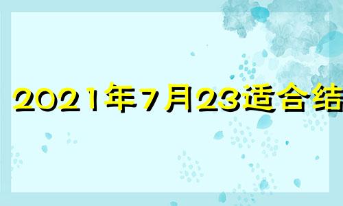 2021年7月23适合结婚吗 2021年7月23日结婚黄道吉日