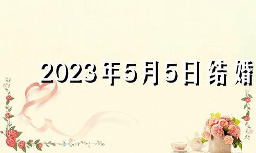 2023年5月5日结婚 2022年5月31日适合结婚吗