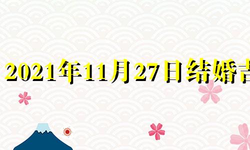 2021年11月27日结婚吉日 2020年11月27日结婚好吗