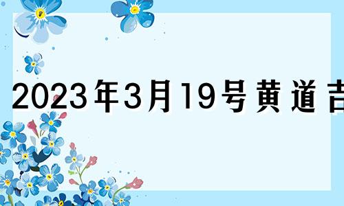 2023年3月19号黄道吉日 2023年3月19日黄历