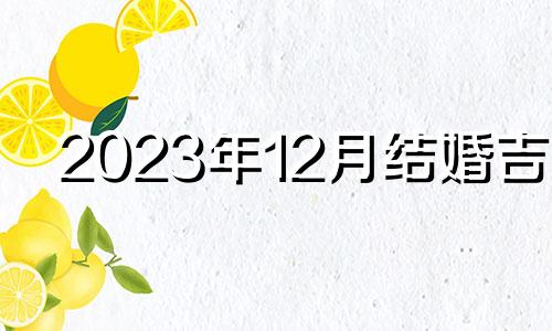 2023年12月结婚吉日 2020年十二月十三日结婚好吗