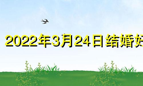 2022年3月24日结婚好吗 2021年三月二十四号结婚日子好吗