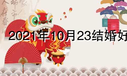 2021年10月23结婚好吗 2021年10月23日结婚吉日