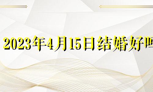 2023年4月15日结婚好吗? 2023年4月15日农历是多少