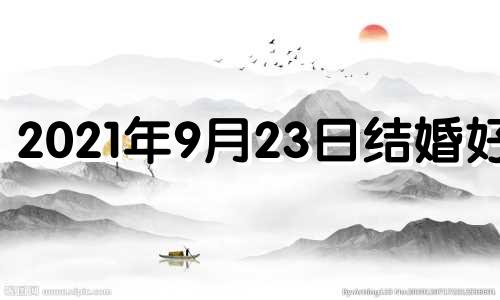 2021年9月23日结婚好吗 9月23日结婚日子好吗